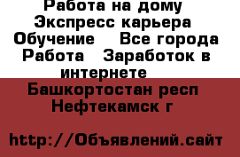 Работа на дому. Экспресс-карьера. Обучение. - Все города Работа » Заработок в интернете   . Башкортостан респ.,Нефтекамск г.